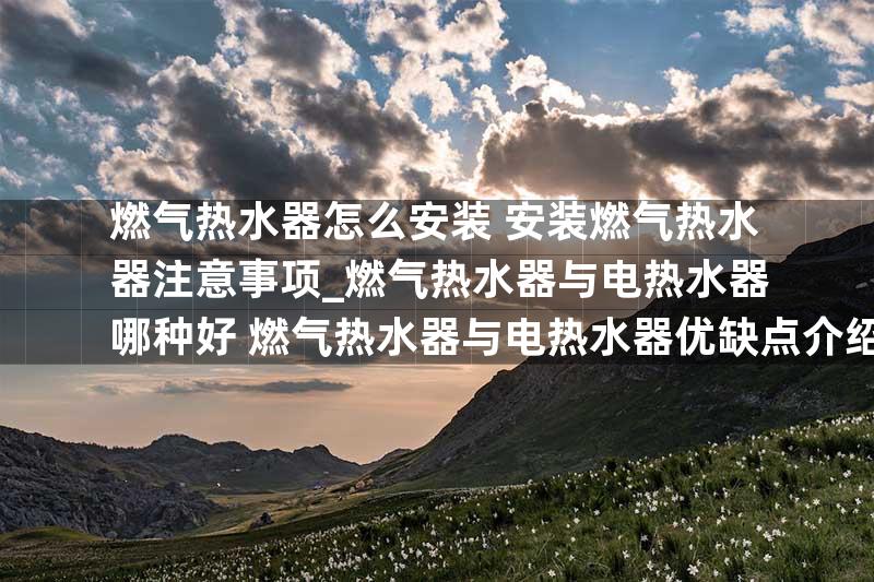 燃气热水器怎么安装 安装燃气热水器注意事项_燃气热水器与电热水器哪种好 燃气热水器与电热水器优缺点介绍【详解】